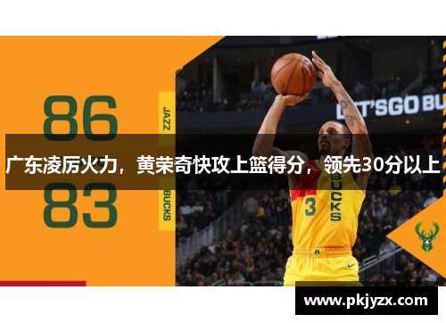 广东凌厉火力，黄荣奇快攻上篮得分，领先30分以上
