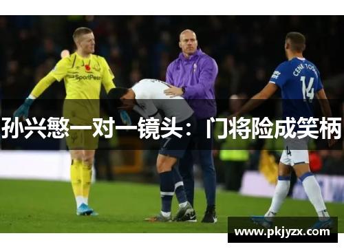 孙兴慜一对一镜头：门将险成笑柄