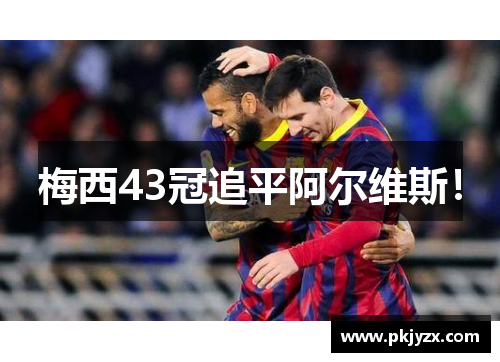 梅西43冠追平阿尔维斯！